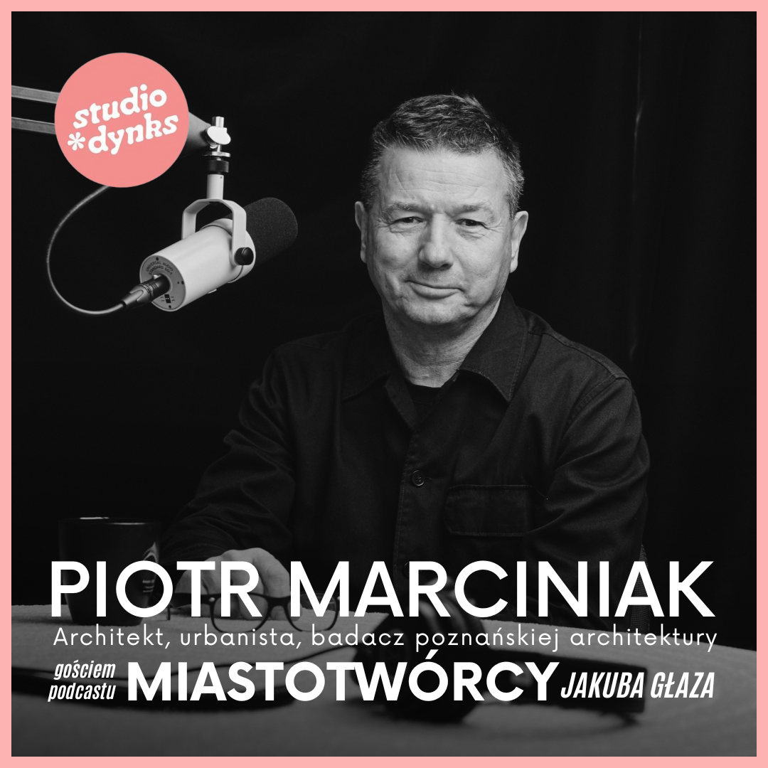 Miastotwórcy, odc. 17: Rozmowa z architektem Piotrem Marciniakiem o projektowaniu architektury w Poznaniu